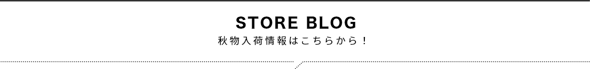 STORE BLOG 秋物入荷情報はこちらから