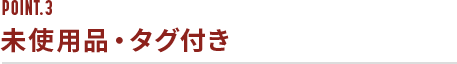 POINT.3 未使用品・タグ付き