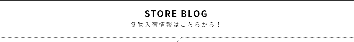 STORE BLOG 冬物入荷情報はこちらから